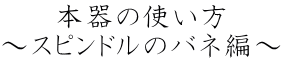 本器の使い方 ～スピンドルのバネ編～