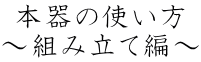 本器の使い方 ～組み立て編～