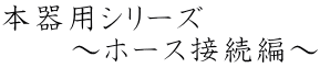 本器用シリーズ 　　　～ホース接続編～