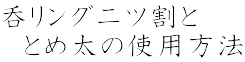 呑リング二ツ割と 　とめ太の使用方法