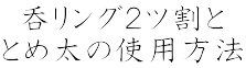 呑リング２ツ割と とめ太の使用方法